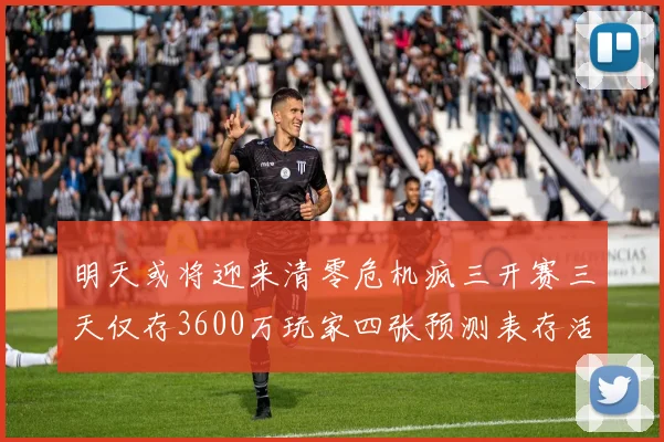 明天或将迎来清零危机疯三开赛三天仅存3600万玩家四张预测表存活