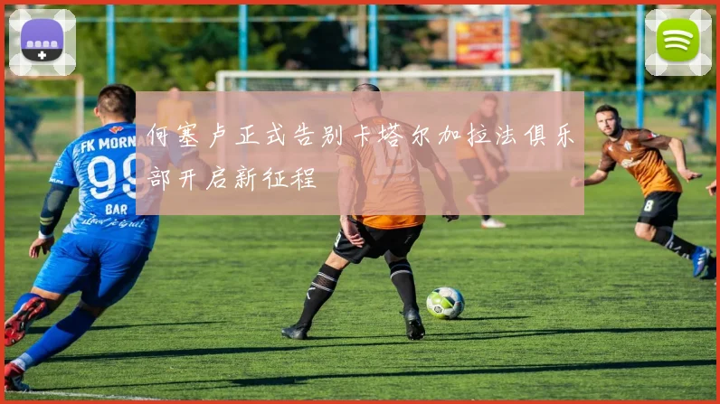 何塞卢正式告别卡塔尔加拉法俱乐部开启新征程