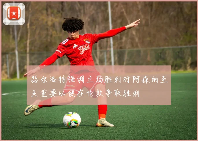 瑟尔洛特强调主场胜利对阿森纳至关重要以便在伦敦争取胜利
