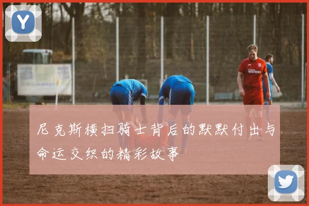 尼克斯横扫骑士背后的默默付出与命运交织的精彩故事