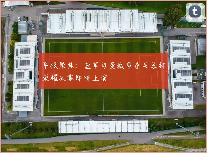 早报聚焦：蓝军与曼城争夺足总杯荣耀决赛即将上演