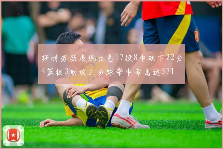 斯特劳瑟表现出色17投8中砍下22分4篮板3助攻三分球命中率高达571