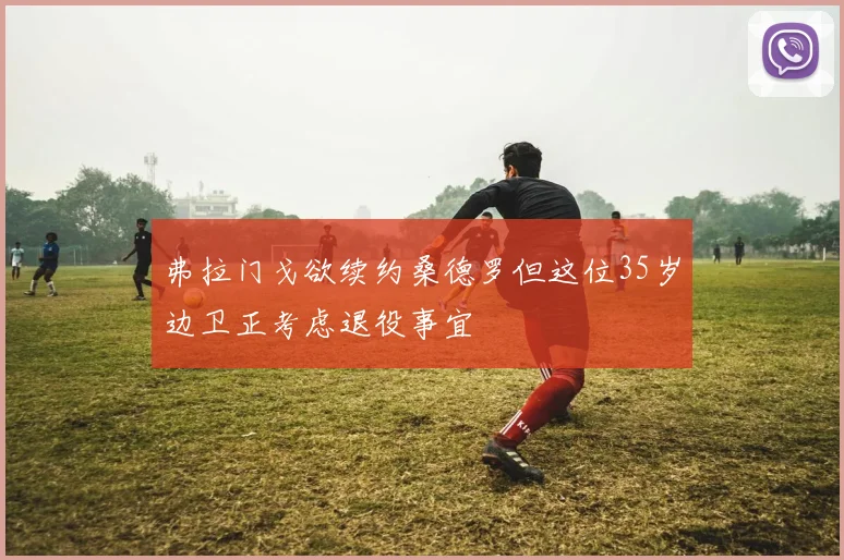 弗拉门戈欲续约桑德罗但这位35岁边卫正考虑退役事宜