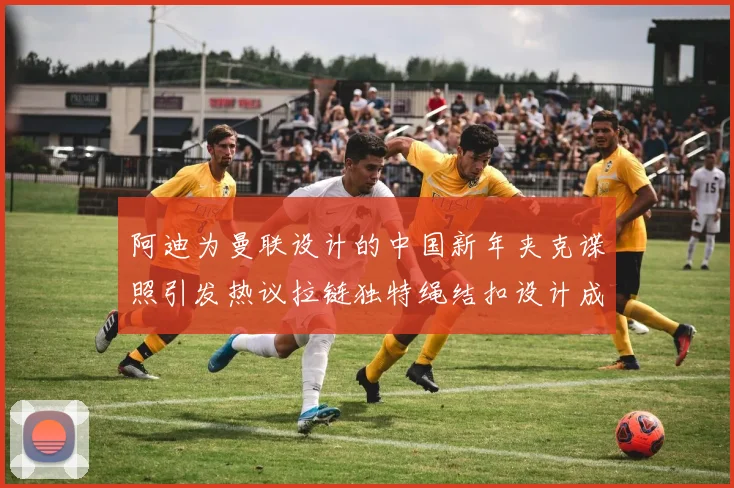 阿迪为曼联设计的中国新年夹克谍照引发热议拉链独特绳结扣设计成亮点