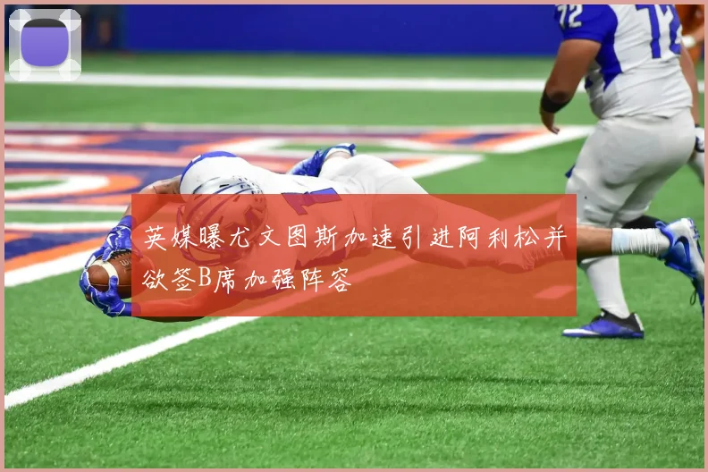 英媒曝尤文图斯加速引进阿利松并欲签B席加强阵容