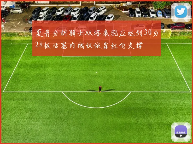 夏普分析骑士双塔表现应达到30分28板活塞内线仅依靠杜伦支撑