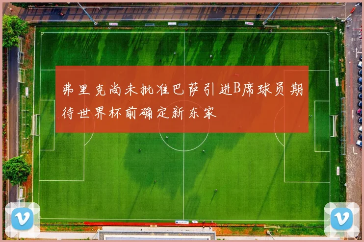弗里克尚未批准巴萨引进B席球员期待世界杯前确定新东家