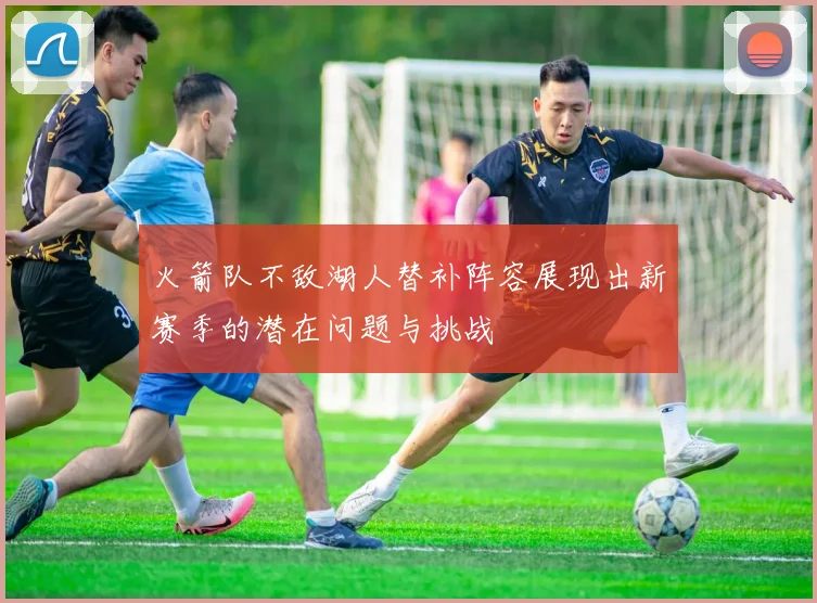 火箭队不敌湖人替补阵容展现出新赛季的潜在问题与挑战