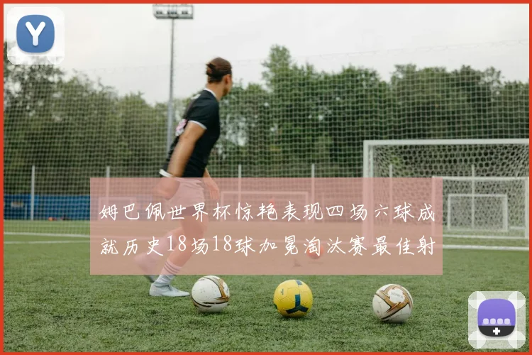 姆巴佩世界杯惊艳表现四场六球成就历史18场18球加冕淘汰赛最佳射手