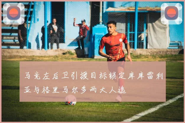 马竞左后卫引援目标锁定库库雷利亚与格里马尔多两大人选