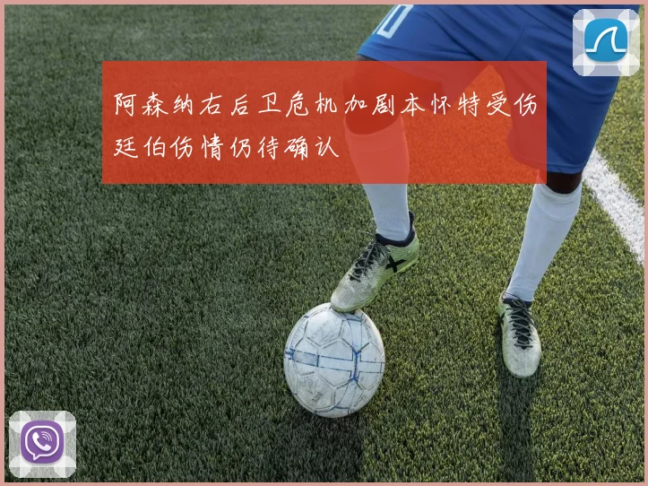 阿森纳右后卫危机加剧本怀特受伤廷伯伤情仍待确认