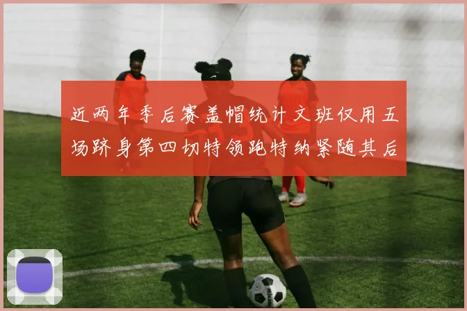 近两年季后赛盖帽统计文班仅用五场跻身第四切特领跑特纳紧随其后