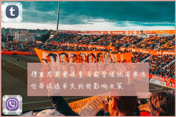 穆里尼奥重返皇马前景堪忧若弗洛伦蒂诺选举失利将影响决策