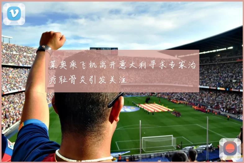 莱奥乘飞机离开意大利寻求专家治疗耻骨炎引发关注