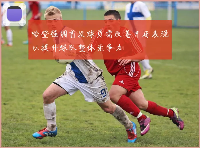 哈登强调首发球员需改善开局表现以提升球队整体竞争力