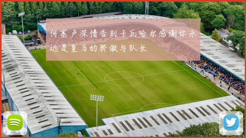 何塞卢深情告别卡瓦哈尔感谢你永远是皇马的骄傲与队长