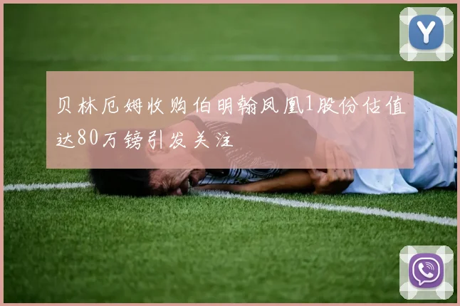 贝林厄姆收购伯明翰凤凰1股份估值达80万镑引发关注