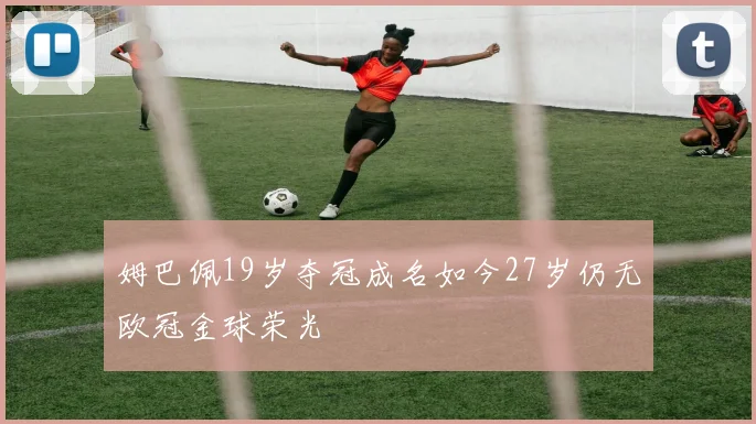姆巴佩19岁夺冠成名如今27岁仍无欧冠金球荣光