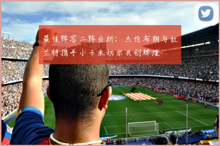 最佳阵容二阵分析：杰伦布朗与杜兰特携手小卡米切尔共创辉煌