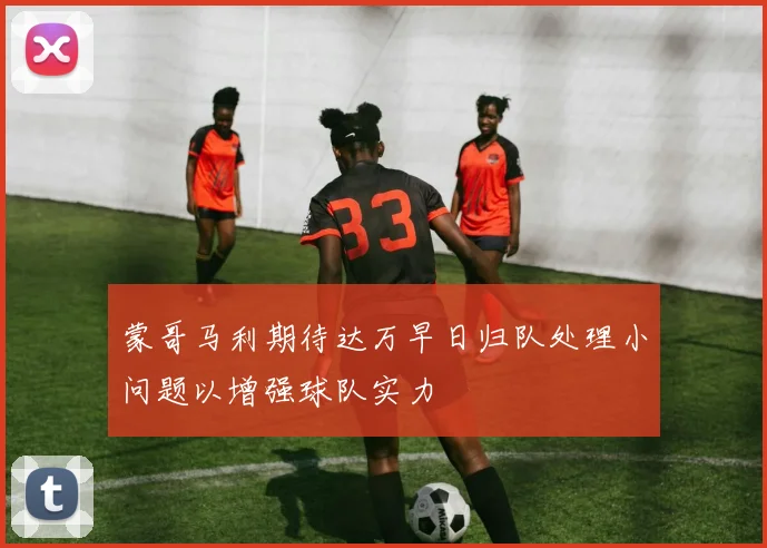 蒙哥马利期待达万早日归队处理小问题以增强球队实力