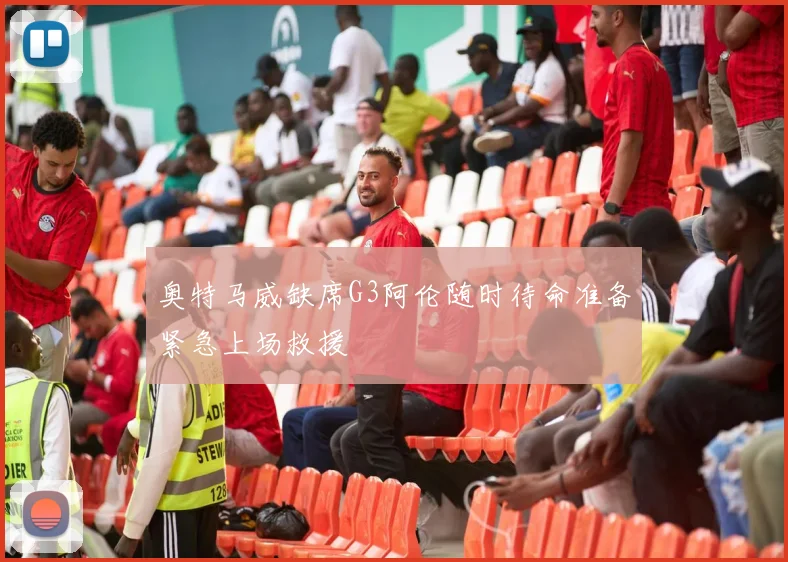 奥特马威缺席G3阿伦随时待命准备紧急上场救援